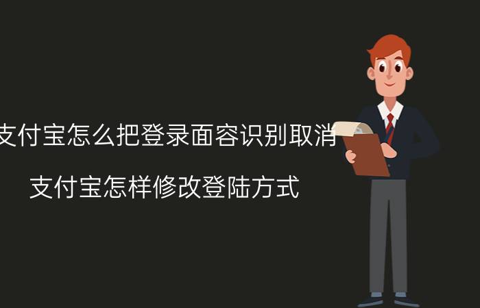 支付宝怎么把登录面容识别取消 支付宝怎样修改登陆方式？